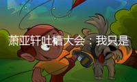 蕭亞軒吐槽大會：我只是一個平平無奇的戀愛小天才