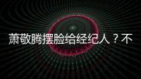 蕭敬騰擺臉給經紀人？不是說不行嗎?