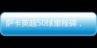 薩卡英超50球里程碑，阿森納2