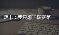 薩卡：我只想當聯賽第一，迪拜的休整很是時候，我需要它