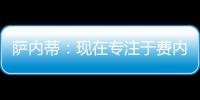 薩內(nèi)蒂：現(xiàn)在專注于費內(nèi)巴切