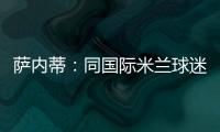 薩內蒂：同國際米蘭球迷一起旅行，真是令人激動
