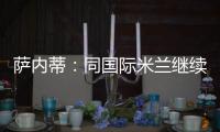薩內蒂：同國際米蘭繼續前進，這是最重要的