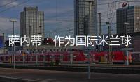 薩內蒂：作為國際米蘭球員比以往更感驕傲（一）