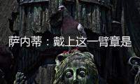 薩內蒂：戴上這一臂章是一種榮耀