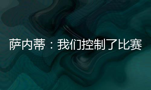 薩內蒂：我們控制了比賽