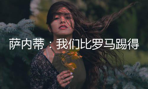 薩內蒂：我們比羅馬踢得更出色
