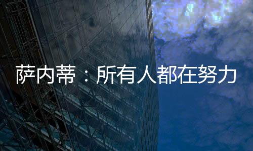 薩內(nèi)蒂：所有人都在努力 我們想贏得世俱杯