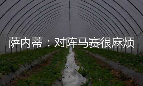 薩內蒂：對陣馬賽很麻煩