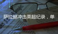 薩拉赫沖擊英超紀錄，單賽季已參與41球