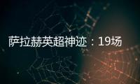 薩拉赫英超神跡：19場18球15助，雙榜領跑