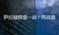 薩拉赫輝煌一戰！兩戰曼城傳射建功，122年第一人，連創11紀錄