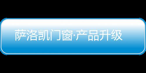 薩洛凱門窗·產(chǎn)品升級