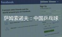 薩姆索諾夫：中國乒乓球再強大歐洲也不放棄