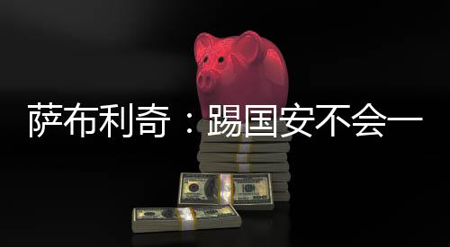 薩布利奇：踢國(guó)安不會(huì)一開始就防守 滄州雄獅將全力以赴