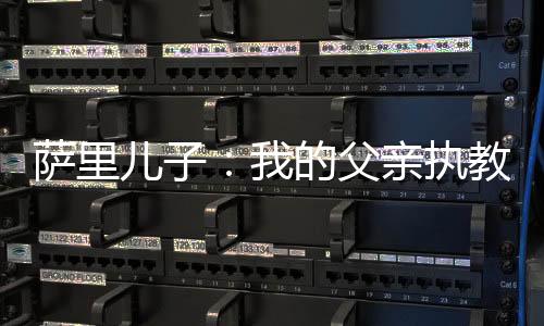 薩里兒子：我的父親執教佛羅倫薩生涯末期的時候有可能會