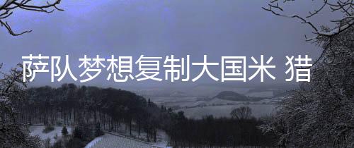 薩隊夢想復制大國米 獵豹希望終老馬洛卡