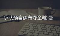薩隊預言伊布奪金靴 曼聯欲挖藍黑明日天王