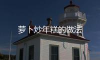 蘿卜炒年糕的做法