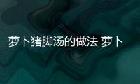 蘿卜豬腳湯的做法 蘿卜豬腳湯怎么做好吃