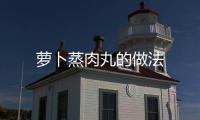 蘿卜蒸肉丸的做法