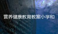 營養(yǎng)健康教育教案小學(xué)和營養(yǎng)健康知識小學(xué)教案的情況說明