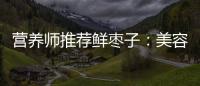 營養師推薦鮮棗子：美容養顏、增強免疫力的天然寶藏！