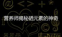 營養師揭秘硒元素的神奇力量，你知道嗎？