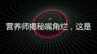 營養師揭秘嘴角爛，這是缺了哪個維生素！