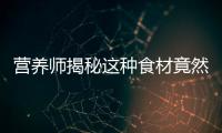 營養師揭秘這種食材竟然有如此神奇的功效！