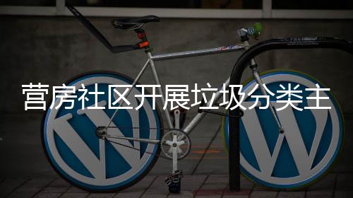 營房社區(qū)開展垃圾分類主題宣傳活動_