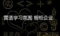 營造學習氛圍 櫥柜企業也要及時充電