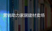 營銷助力家居建材賣場 市場需求依舊非常旺盛