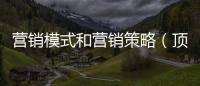 營(yíng)銷(xiāo)模式和營(yíng)銷(xiāo)策略（頂級(jí)銷(xiāo)售的營(yíng)銷(xiāo)策略）