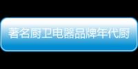 著名廚衛電器品牌年代廚衛 攜手央視4大頻道強勢出擊