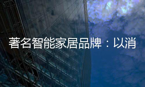 著名智能家居品牌：以消費者為中心 提高消費者忠誠度