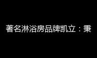 著名淋浴房品牌凱立：秉承匠心 精工鑄造