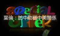 葉倫：訪中助穩中美關係，取消對中關稅言之過早