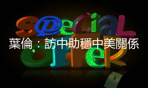葉倫：訪中助穩(wěn)中美關(guān)係，取消對(duì)中關(guān)稅言之過(guò)早