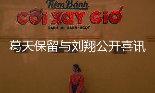 葛天保留與劉翔公開喜訊微博 疑似難忘舊愛【娛樂新聞】風尚中國網