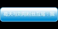 葛天與劉翔粉絲互罵：我沒靠任何人走紅！【娛樂新聞】風(fēng)尚中國網(wǎng)