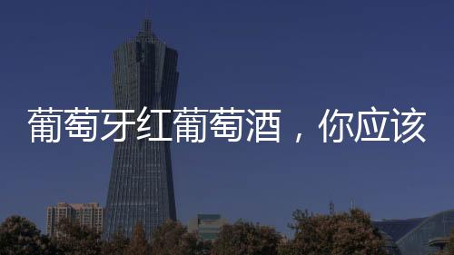 葡萄牙紅葡萄酒，你應該嘗嘗！