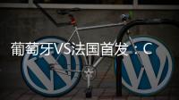 葡萄牙VS法國首發：C羅PK姆巴佩 本澤馬格列茲曼出戰