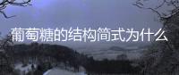 葡萄糖的結構簡式為什么有一個羥基反過來（葡萄糖的結構簡式）