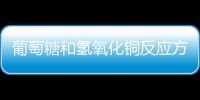 葡萄糖和氫氧化銅反應(yīng)方程式 葡萄糖和氫氧化銅反應(yīng)方程式現(xiàn)象