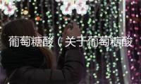 葡萄糖酸（關(guān)于葡萄糖酸的基本情況說明介紹）