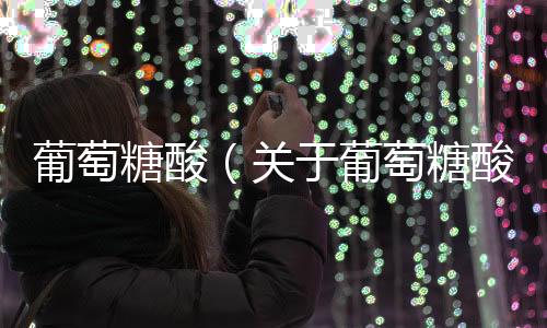 葡萄糖酸（關(guān)于葡萄糖酸的基本情況說明介紹）