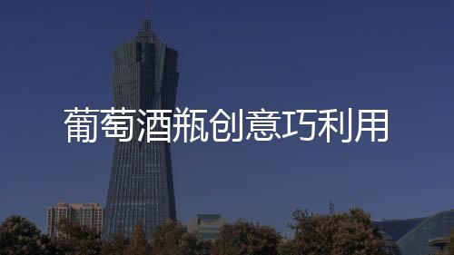 葡萄酒瓶創意巧利用