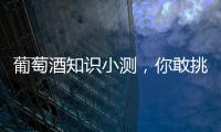 葡萄酒知識小測，你敢挑戰嗎？