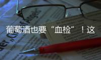 葡萄酒也要“血檢”！這不是愚人節(jié)在逗你玩兒